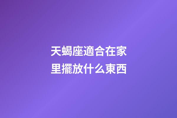 天蝎座適合在家里擺放什么東西-第1張-星座運勢-玄機派