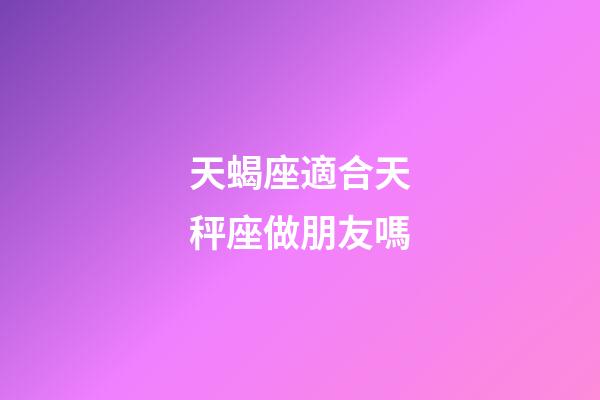 天蝎座適合天秤座做朋友嗎-第1張-星座運(yùn)勢(shì)-玄機(jī)派