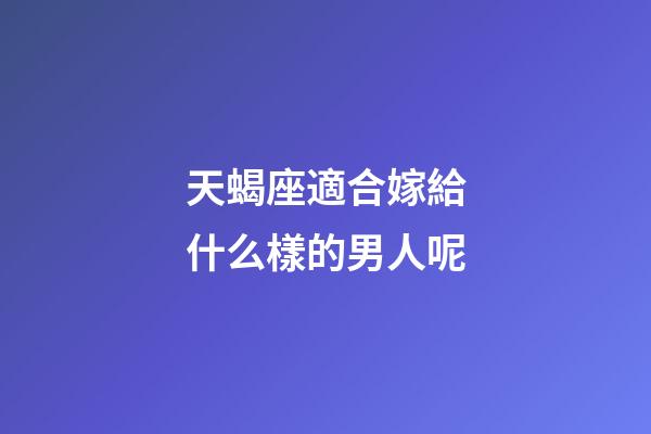 天蝎座適合嫁給什么樣的男人呢-第1張-星座運勢-玄機派