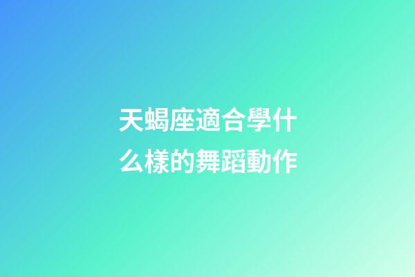天蝎座適合學什么樣的舞蹈動作-第1張-星座運勢-玄機派
