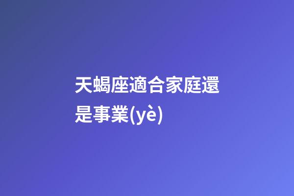 天蝎座適合家庭還是事業(yè)-第1張-星座運勢-玄機派