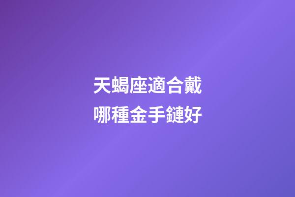 天蝎座適合戴哪種金手鏈好-第1張-星座運勢-玄機派