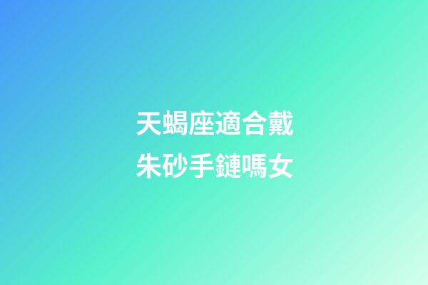 天蝎座適合戴朱砂手鏈嗎女-第1張-星座運勢-玄機派