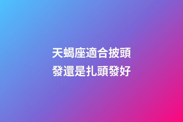 天蝎座適合披頭發還是扎頭發好-第1張-星座運勢-玄機派