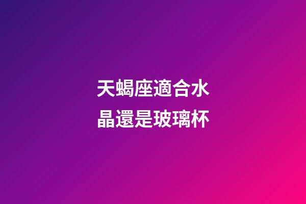 天蝎座適合水晶還是玻璃杯-第1張-星座運勢-玄機派