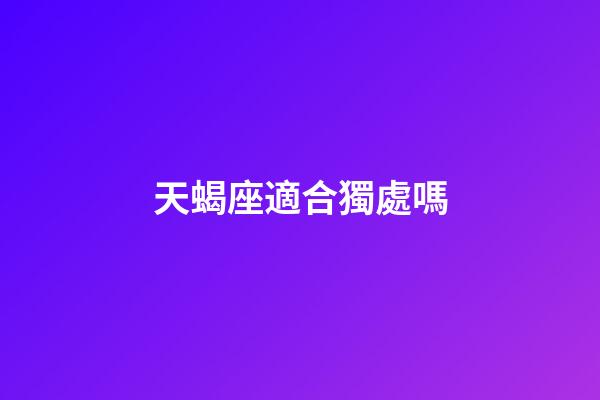 天蝎座適合獨處嗎-第1張-星座運勢-玄機派