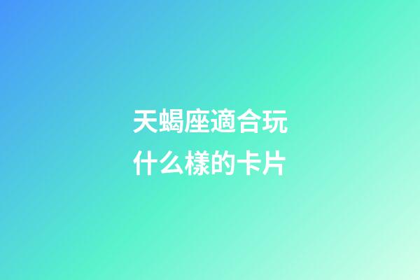 天蝎座適合玩什么樣的卡片-第1張-星座運勢-玄機派