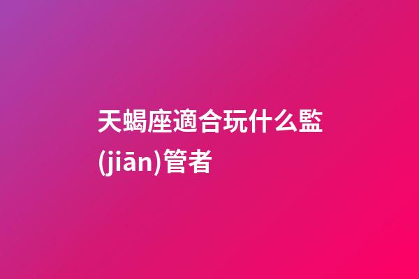 天蝎座適合玩什么監(jiān)管者-第1張-星座運勢-玄機派