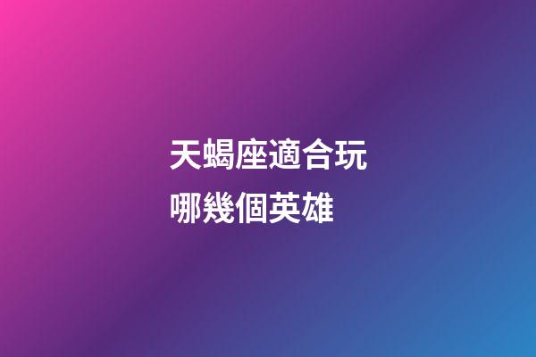天蝎座適合玩哪幾個英雄-第1張-星座運勢-玄機派