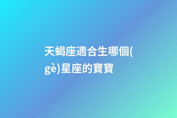 天蝎座適合生哪個(gè)星座的寶寶-第1張-星座運(yùn)勢(shì)-玄機(jī)派