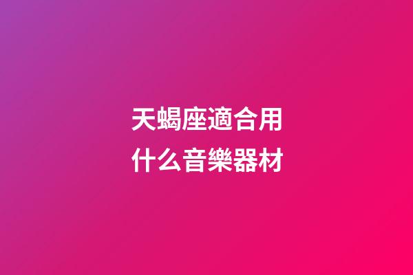 天蝎座適合用什么音樂器材-第1張-星座運勢-玄機派