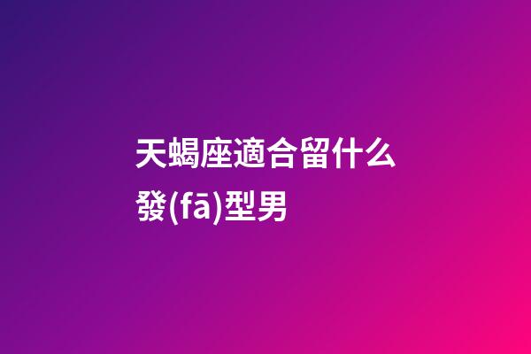 天蝎座適合留什么發(fā)型男-第1張-星座運(yùn)勢(shì)-玄機(jī)派