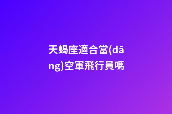 天蝎座適合當(dāng)空軍飛行員嗎