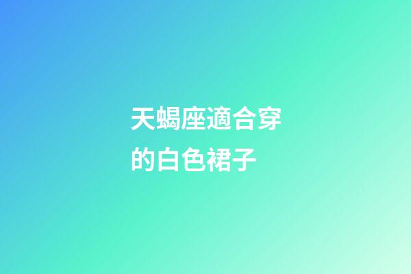天蝎座適合穿的白色裙子-第1張-星座運勢-玄機派