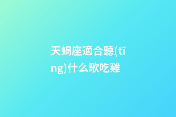 天蝎座適合聽(tīng)什么歌吃雞-第1張-星座運(yùn)勢(shì)-玄機(jī)派