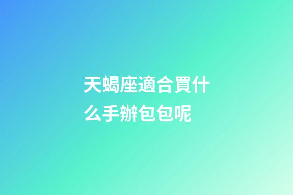 天蝎座適合買什么手辦包包呢-第1張-星座運勢-玄機派