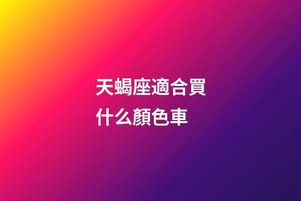 天蝎座適合買什么顏色車-第1張-星座運勢-玄機派