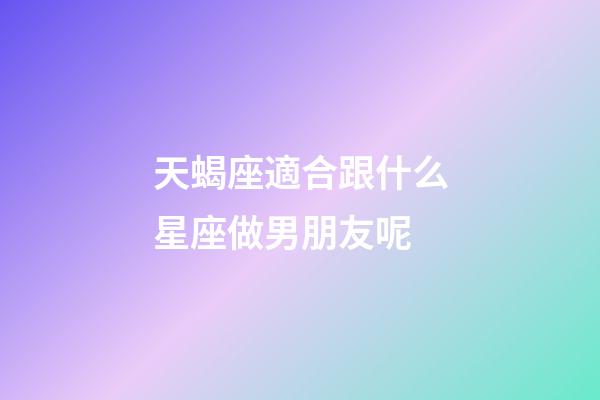 天蝎座適合跟什么星座做男朋友呢-第1張-星座運勢-玄機派