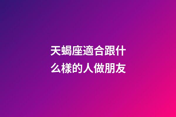 天蝎座適合跟什么樣的人做朋友-第1張-星座運勢-玄機派