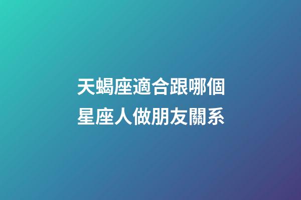 天蝎座適合跟哪個星座人做朋友關系-第1張-星座運勢-玄機派