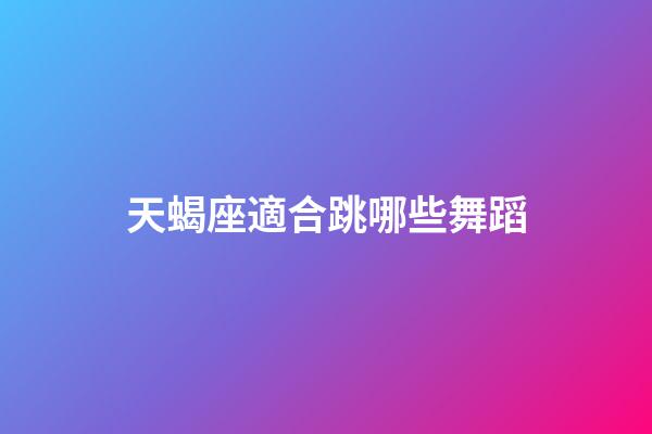 天蝎座適合跳哪些舞蹈-第1張-星座運(yùn)勢(shì)-玄機(jī)派
