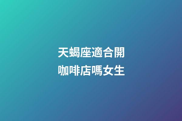 天蝎座適合開咖啡店嗎女生-第1張-星座運勢-玄機派