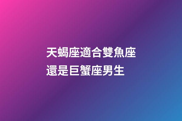 天蝎座適合雙魚座還是巨蟹座男生-第1張-星座運勢-玄機派