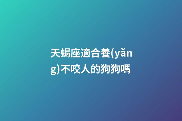 天蝎座適合養(yǎng)不咬人的狗狗嗎-第1張-星座運勢-玄機派