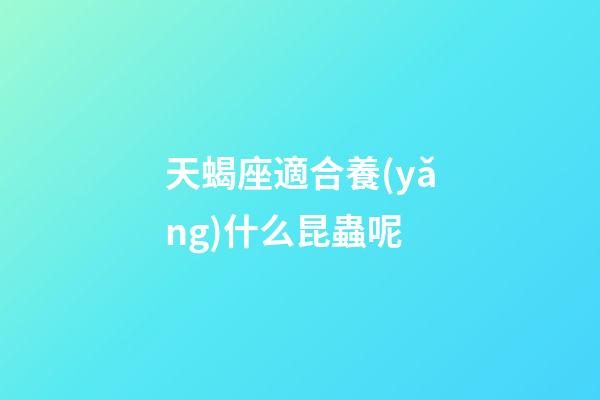 天蝎座適合養(yǎng)什么昆蟲呢-第1張-星座運(yùn)勢(shì)-玄機(jī)派