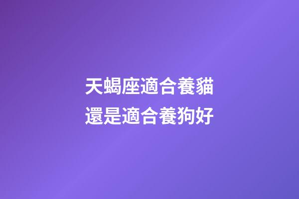 天蝎座適合養貓還是適合養狗好-第1張-星座運勢-玄機派