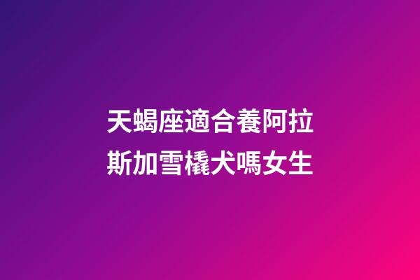 天蝎座適合養阿拉斯加雪橇犬嗎女生-第1張-星座運勢-玄機派