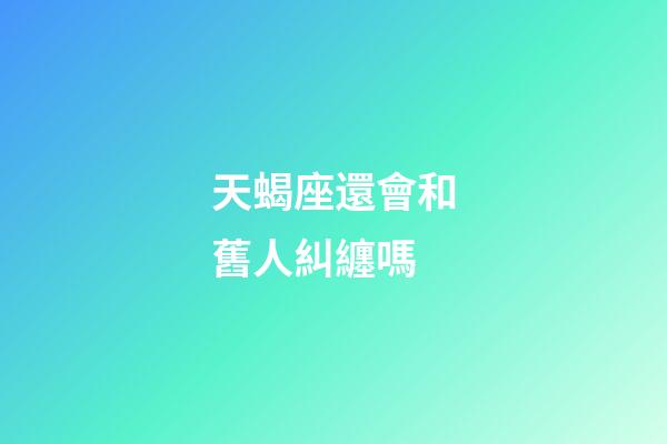 天蝎座還會和舊人糾纏嗎-第1張-星座運勢-玄機派