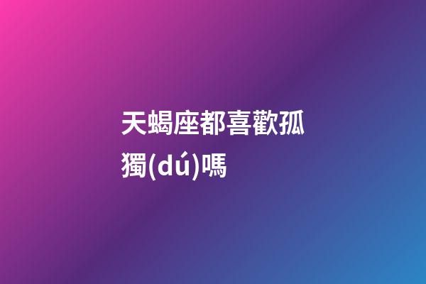 天蝎座都喜歡孤獨(dú)嗎-第1張-星座運(yùn)勢(shì)-玄機(jī)派