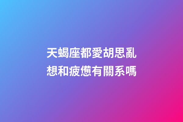 天蝎座都愛胡思亂想和疲憊有關系嗎-第1張-星座運勢-玄機派