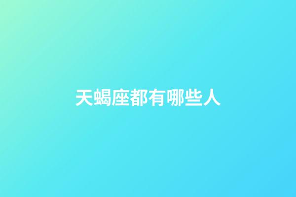 天蝎座都有哪些人-第1張-星座運勢-玄機派