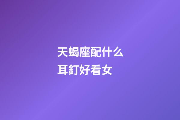 天蝎座配什么耳釘好看女