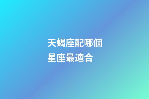 天蝎座配哪個星座最適合-第1張-星座運勢-玄機派