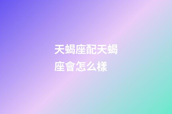 天蝎座配天蝎座會怎么樣-第1張-星座運勢-玄機派