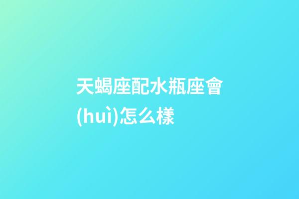 天蝎座配水瓶座會(huì)怎么樣-第1張-星座運(yùn)勢(shì)-玄機(jī)派