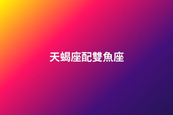 天蝎座配雙魚座（天蝎座為什么最怕雙魚）-第1張-星座運勢-玄機派