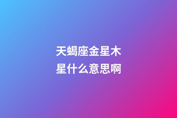 天蝎座金星木星什么意思啊-第1張-星座運(yùn)勢(shì)-玄機(jī)派