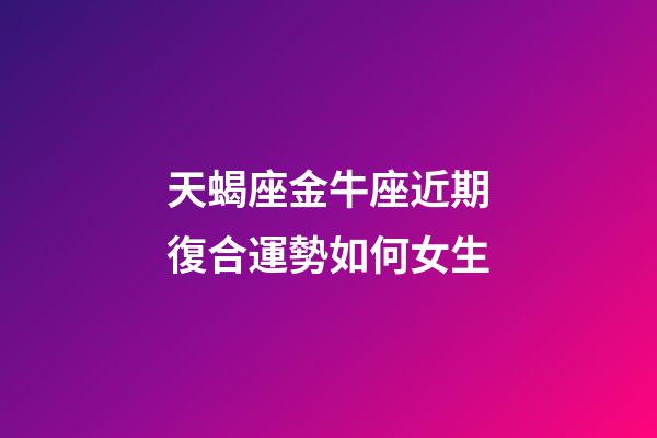 天蝎座金牛座近期復合運勢如何女生-第1張-星座運勢-玄機派