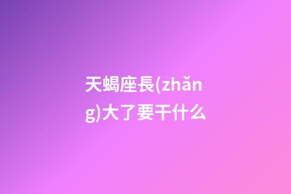 天蝎座長(zhǎng)大了要干什么-第1張-星座運(yùn)勢(shì)-玄機(jī)派