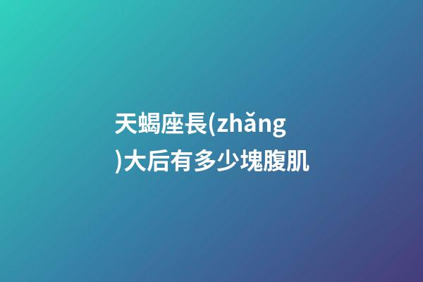 天蝎座長(zhǎng)大后有多少塊腹肌-第1張-星座運(yùn)勢(shì)-玄機(jī)派