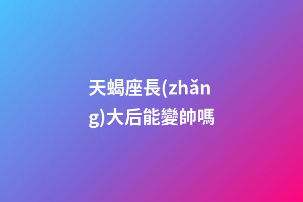 天蝎座長(zhǎng)大后能變帥嗎-第1張-星座運(yùn)勢(shì)-玄機(jī)派