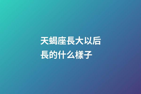 天蝎座長大以后長的什么樣子-第1張-星座運勢-玄機派