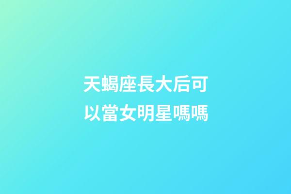 天蝎座長大后可以當女明星嗎嗎-第1張-星座運勢-玄機派