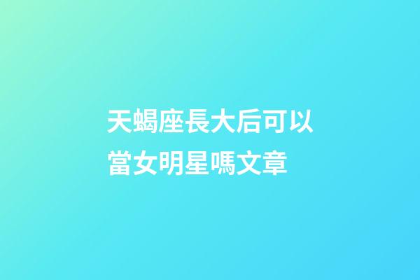 天蝎座長大后可以當女明星嗎文章-第1張-星座運勢-玄機派