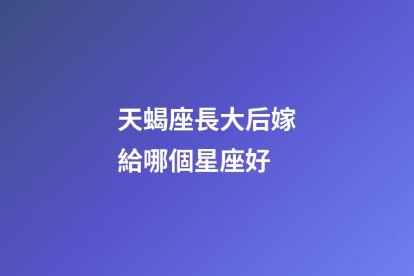天蝎座長大后嫁給哪個星座好-第1張-星座運勢-玄機派