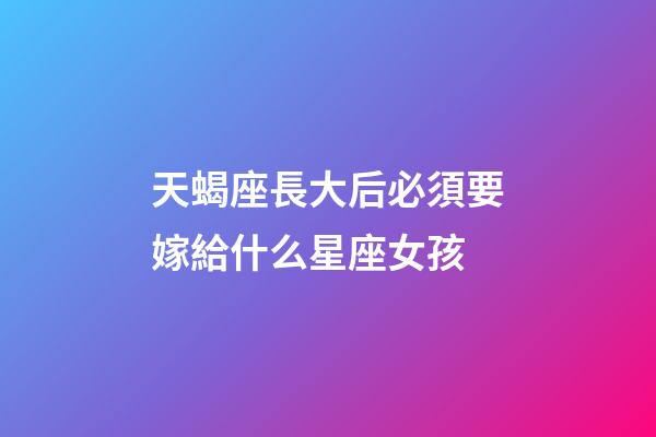 天蝎座長大后必須要嫁給什么星座女孩-第1張-星座運勢-玄機派